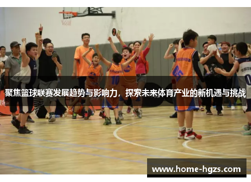 聚焦篮球联赛发展趋势与影响力，探索未来体育产业的新机遇与挑战